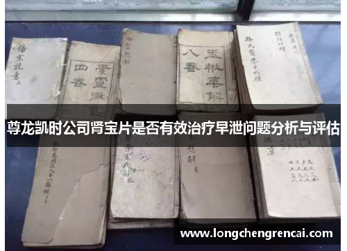 尊龙凯时公司肾宝片是否有效治疗早泄问题分析与评估