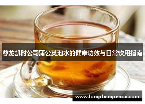 尊龙凯时公司蒲公英泡水的健康功效与日常饮用指南