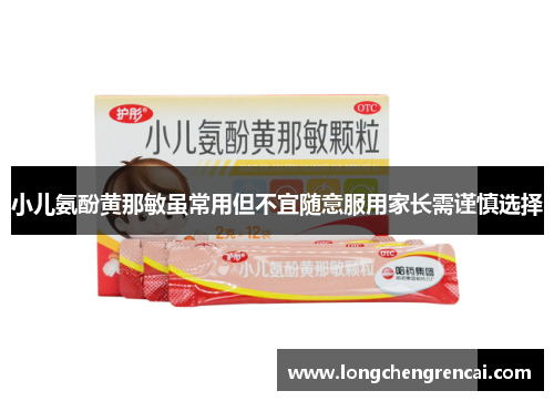 小儿氨酚黄那敏虽常用但不宜随意服用家长需谨慎选择