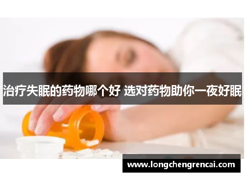 治疗失眠的药物哪个好 选对药物助你一夜好眠