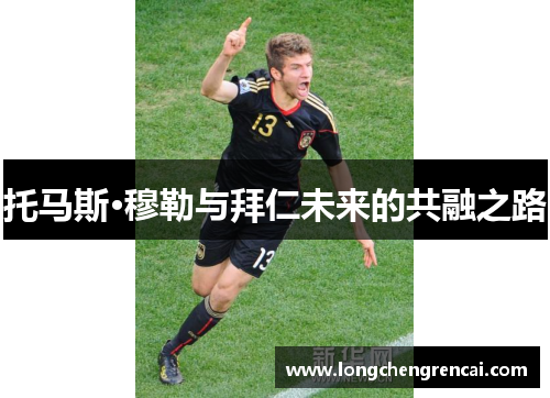托马斯·穆勒与拜仁未来的共融之路