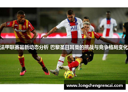 法甲联赛最新动态分析 巴黎圣日耳曼的挑战与竞争格局变化